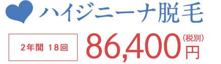 ハイジニーナ脱毛 2年間18回 86,400円（税別）