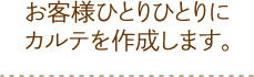 お客様ひとりひとりにカルテを作成します。