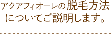 アクアフィオーレの脱毛方法についてご説明します。