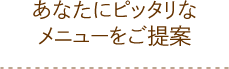 あなたにピッタリなメニューをご提案