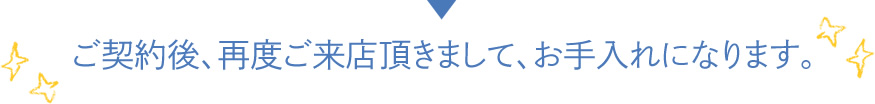 ご契約後、再度ご来店頂きまして、お手入れになります。