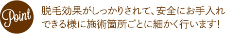 脱毛効果がしっかりされて、安全にお手入れできる様に施術箇所ごとに細かく行います！