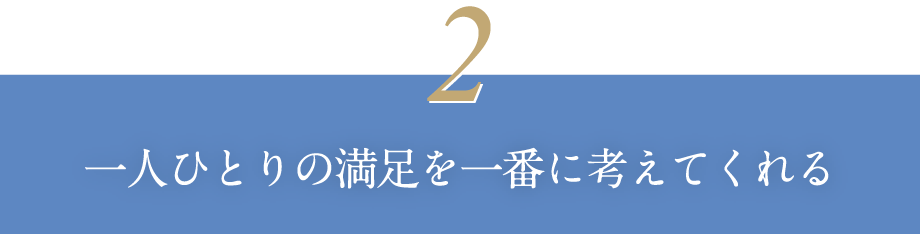 一人ひとりの満足を一番に考えてくれる